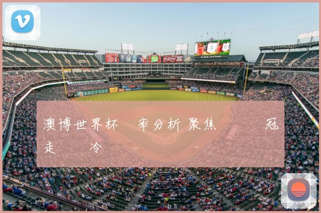 澳博世界杯賠率分析 聚焦強隊爭冠走勢與冷門風險