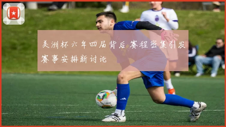 美洲杯六年四届背后 赛程密集引发赛事安排新讨论