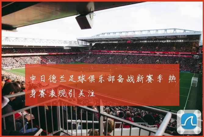 中日德兰足球俱乐部备战新赛季 热身赛表现引关注