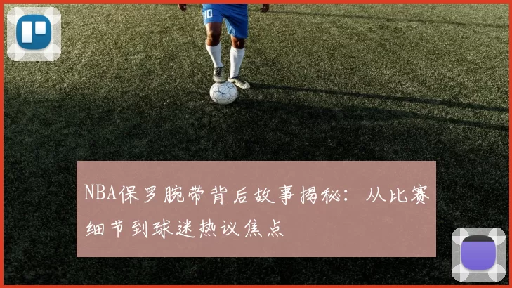 NBA保罗腕带背后故事揭秘：从比赛细节到球迷热议焦点