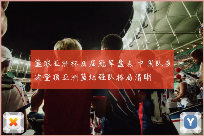 篮球亚洲杯历届冠军盘点 中国队多次登顶亚洲篮坛强队格局清晰