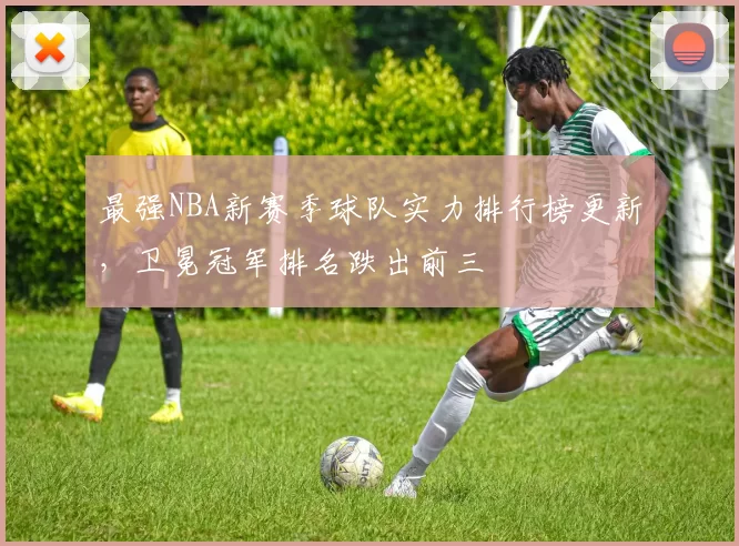 最强NBA新赛季球队实力排行榜更新，卫冕冠军排名跌出前三