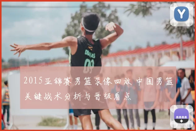 2015亚锦赛男篮录像回放 中国男篮关键战术分析与晋级看点