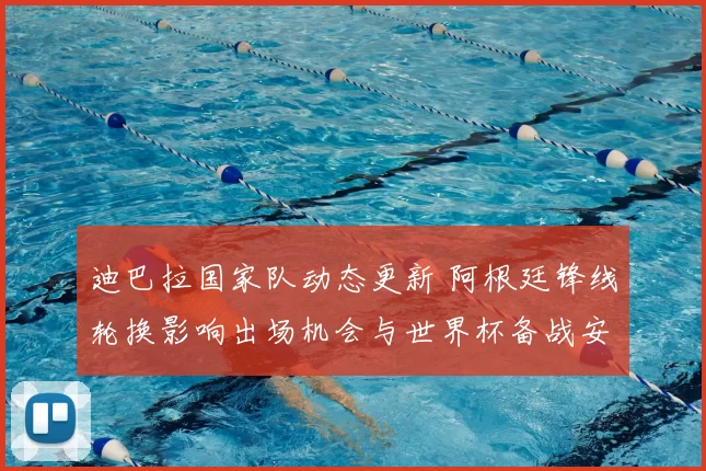 迪巴拉国家队动态更新 阿根廷锋线轮换影响出场机会与世界杯备战安排