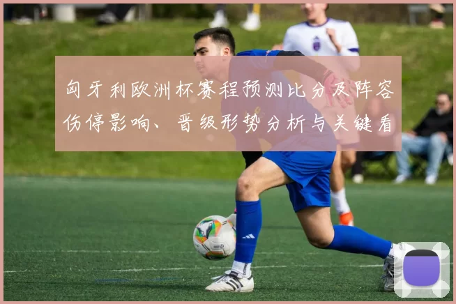 匈牙利欧洲杯赛程预测比分及阵容伤停影响、晋级形势分析与关键看点