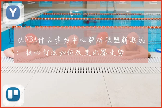 以NBA什么步为中心解析联盟新潮流：核心打法如何改变比赛走势